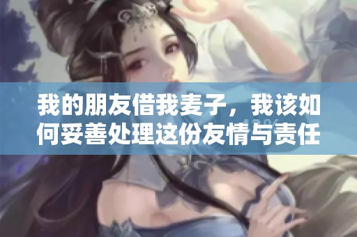 我的朋友借我麦子，我该如何妥善处理这份友情与责任的考验