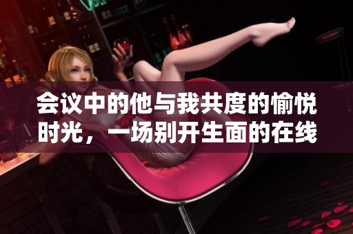 会议中的他与我共度的愉悦时光，一场别开生面的在线视频分享
