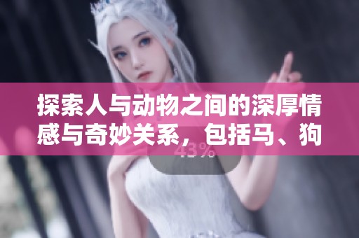探索人与动物之间的深厚情感与奇妙关系，包括马、狗、猪等伙伴