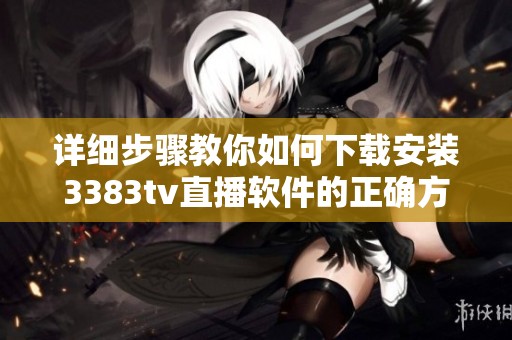 详细步骤教你如何下载安装3383tv直播软件的正确方法
