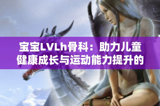 宝宝LVLh骨科：助力儿童健康成长与运动能力提升的关键之道