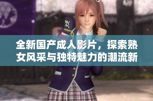 全新国产成人影片，探索熟女风采与独特魅力的潮流新作