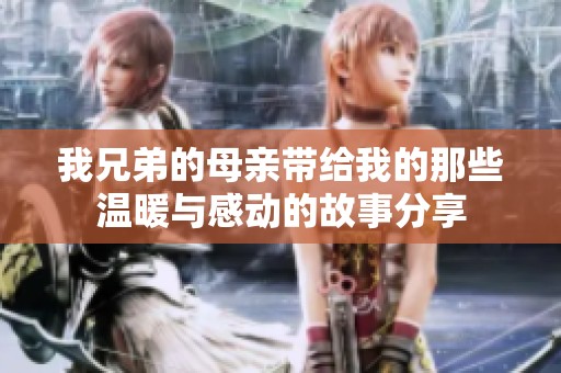 我兄弟的母亲带给我的那些温暖与感动的故事分享