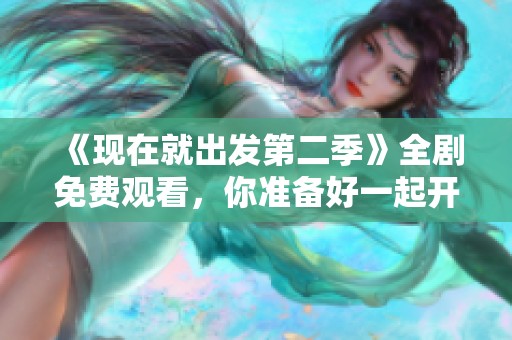 《现在就出发第二季》全剧免费观看，你准备好一起开启旅程了吗