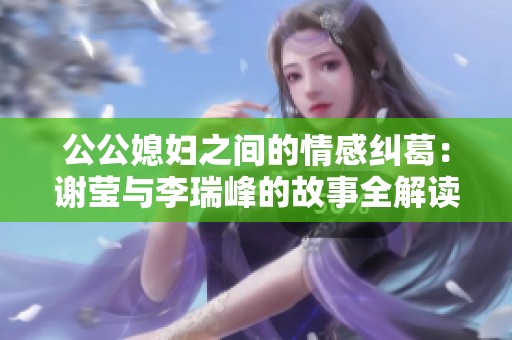 公公媳妇之间的情感纠葛：谢莹与李瑞峰的故事全解读