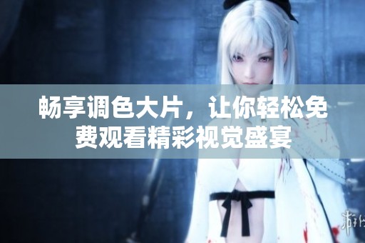 畅享调色大片，让你轻松免费观看精彩视觉盛宴