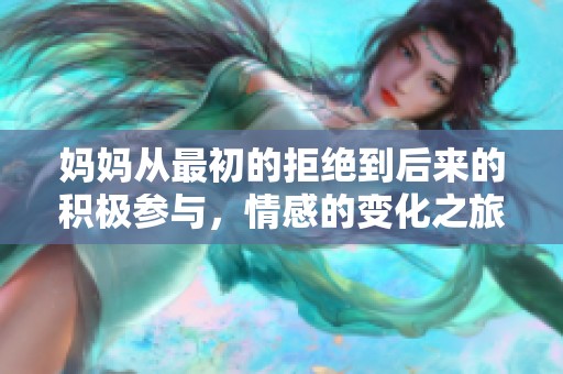 妈妈从最初的拒绝到后来的积极参与，情感的变化之旅