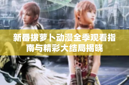 新番拔萝卜动漫全季观看指南与精彩大结局揭晓