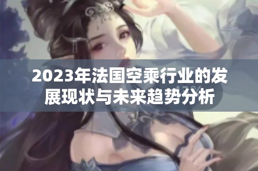 2023年法国空乘行业的发展现状与未来趋势分析