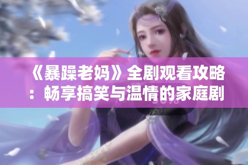 《暴躁老妈》全剧观看攻略：畅享搞笑与温情的家庭剧体验