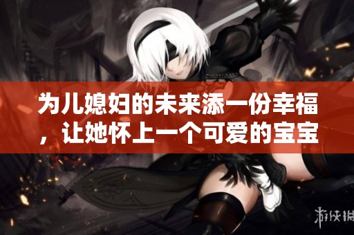 为儿媳妇的未来添一份幸福，让她怀上一个可爱的宝宝
