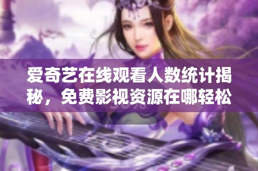 爱奇艺在线观看人数统计揭秘，免费影视资源在哪轻松获取