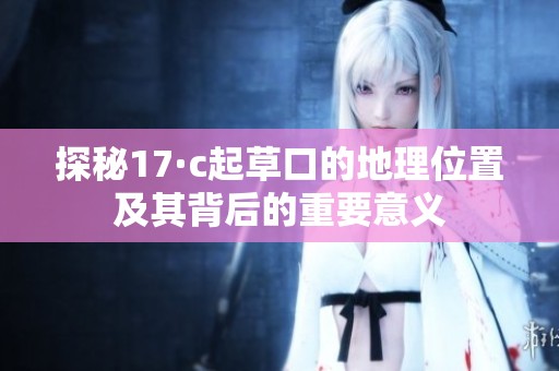 探秘17·c起草口的地理位置及其背后的重要意义