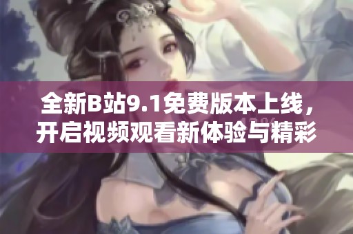 全新B站9.1免费版本上线，开启视频观看新体验与精彩内容探索