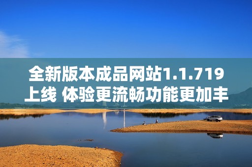 全新版本成品网站1.1.719上线 体验更流畅功能更加丰富