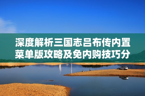 深度解析三国志吕布传内置菜单版攻略及免内购技巧分享