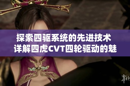 探索四驱系统的先进技术 详解四虎CVT四轮驱动的魅力与应用