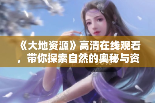 《大地资源》高清在线观看，带你探索自然的奥秘与资源的价值