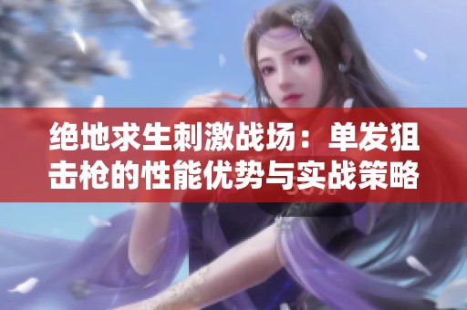 绝地求生刺激战场：单发狙击枪的性能优势与实战策略全面解析