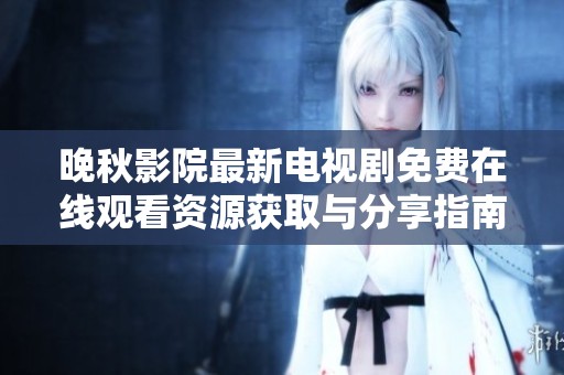 晚秋影院最新电视剧免费在线观看资源获取与分享指南