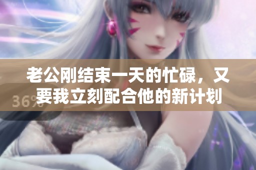 老公刚结束一天的忙碌，又要我立刻配合他的新计划