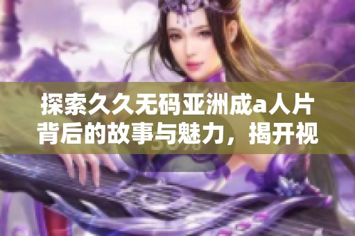 探索久久无码亚洲成a人片背后的故事与魅力，揭开视频文化的多元面貌