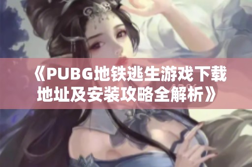 《PUBG地铁逃生游戏下载地址及安装攻略全解析》
