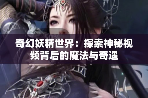 奇幻妖精世界：探索神秘视频背后的魔法与奇遇