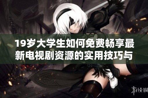 19岁大学生如何免费畅享最新电视剧资源的实用技巧与方法分享