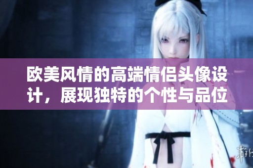 欧美风情的高端情侣头像设计，展现独特的个性与品位