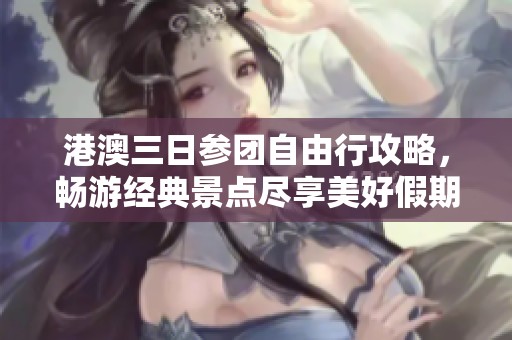 港澳三日参团自由行攻略，畅游经典景点尽享美好假期