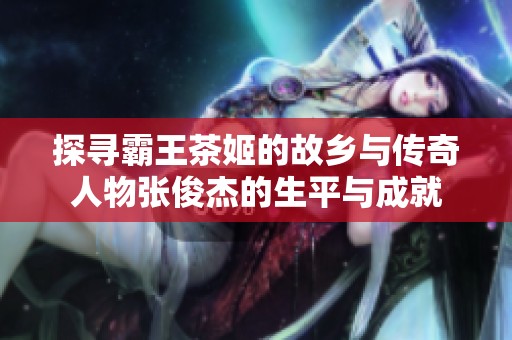 探寻霸王茶姬的故乡与传奇人物张俊杰的生平与成就