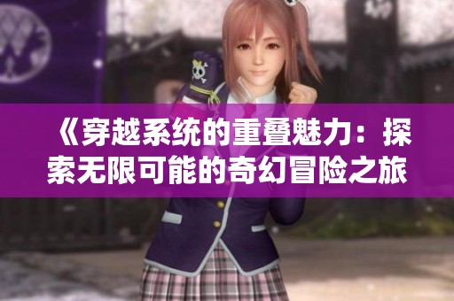 《穿越系统的重叠魅力：探索无限可能的奇幻冒险之旅》