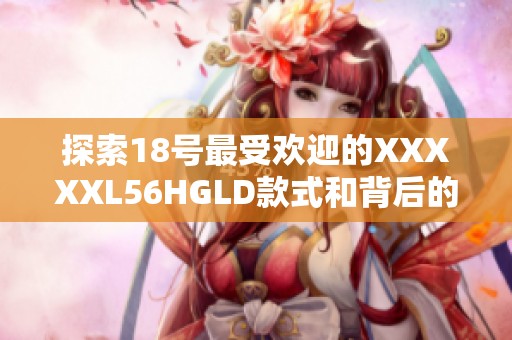 探索18号最受欢迎的XXXXXL56HGLD款式和背后的设计故事与灵感分享