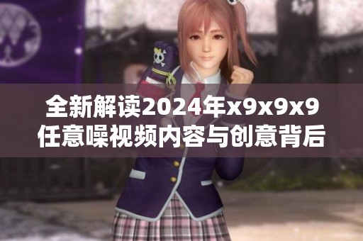 全新解读2024年x9x9x9任意噪视频内容与创意背后的故事