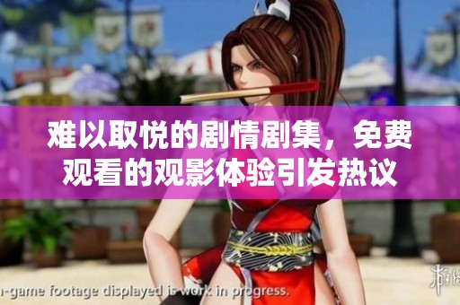 难以取悦的剧情剧集，免费观看的观影体验引发热议