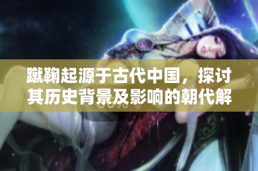 蹴鞠起源于古代中国，探讨其历史背景及影响的朝代解析