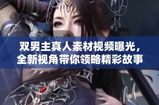 双男主真人素材视频曝光，全新视角带你领略精彩故事