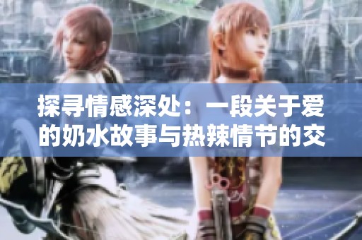探寻情感深处：一段关于爱的奶水故事与热辣情节的交织探索