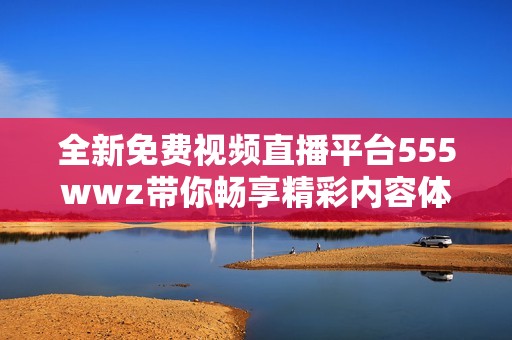 全新免费视频直播平台555wwz带你畅享精彩内容体验