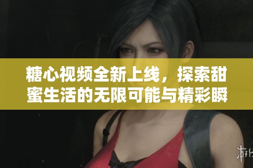 糖心视频全新上线，探索甜蜜生活的无限可能与精彩瞬间