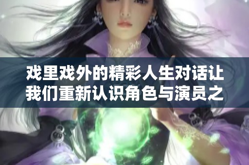 戏里戏外的精彩人生对话让我们重新认识角色与演员之间的真实关系