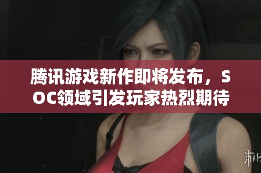 腾讯游戏新作即将发布，SOC领域引发玩家热烈期待