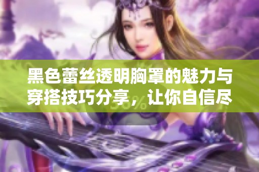黑色蕾丝透明胸罩的魅力与穿搭技巧分享，让你自信尽显魅力风采