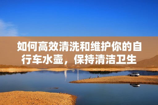 如何高效清洗和维护你的自行车水壶，保持清洁卫生