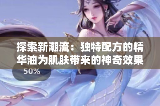 探索新潮流：独特配方的精华油为肌肤带来的神奇效果