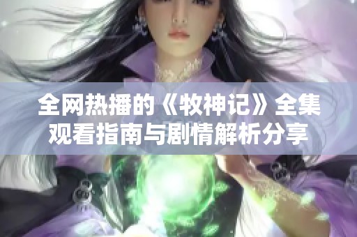 全网热播的《牧神记》全集观看指南与剧情解析分享