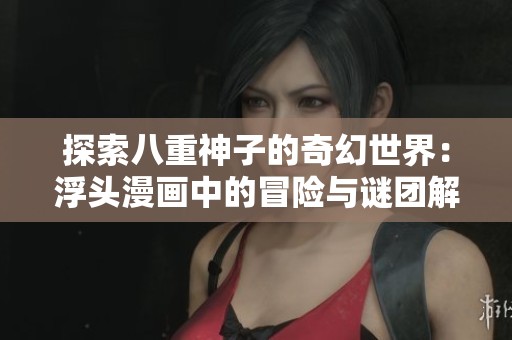 探索八重神子的奇幻世界：浮头漫画中的冒险与谜团解密
