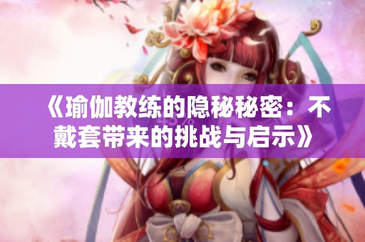 《瑜伽教练的隐秘秘密：不戴套带来的挑战与启示》