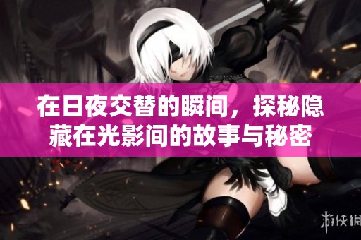 在日夜交替的瞬间，探秘隐藏在光影间的故事与秘密